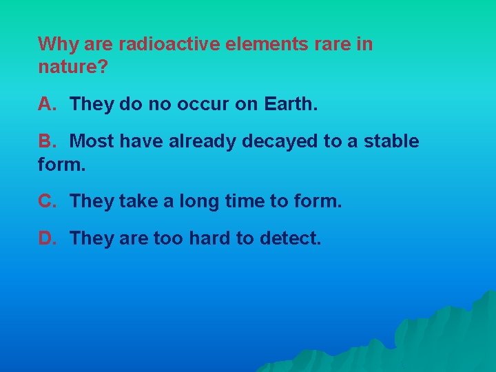 Why are radioactive elements rare in nature? A. They do no occur on Earth.