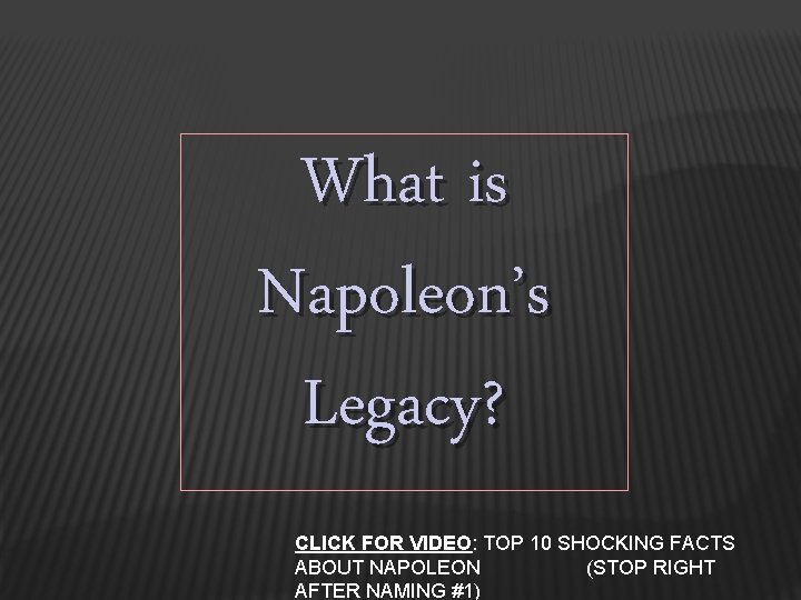 What is Napoleon’s Legacy? CLICK FOR VIDEO: TOP 10 SHOCKING FACTS ABOUT NAPOLEON (STOP