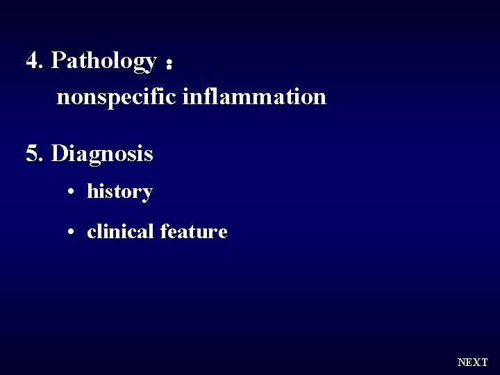 4. Pathology ： nonspecific inflammation 5. Diagnosis • history • clinical feature NEXT 
