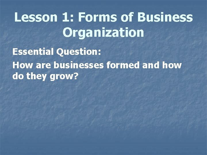 Lesson 1: Forms of Business Organization Essential Question: How are businesses formed and how