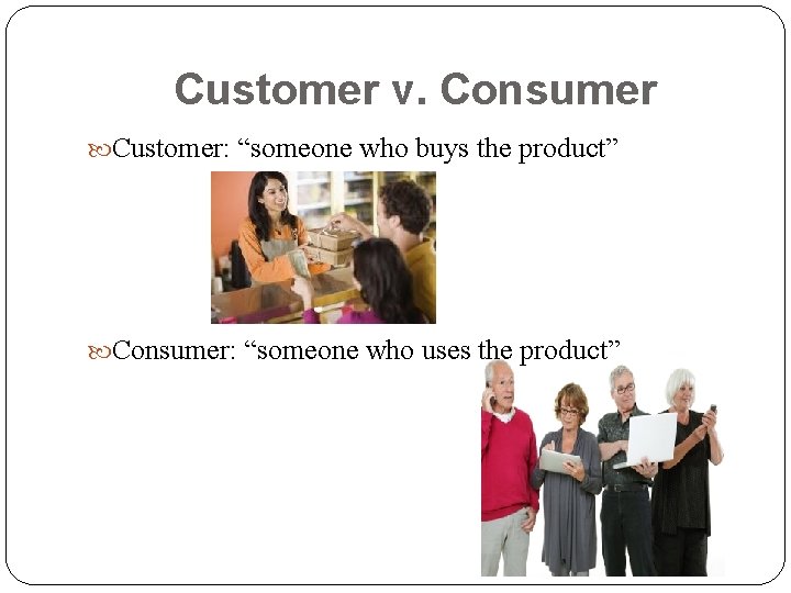 Customer v. Consumer Customer: “someone who buys the product” Consumer: “someone who uses the