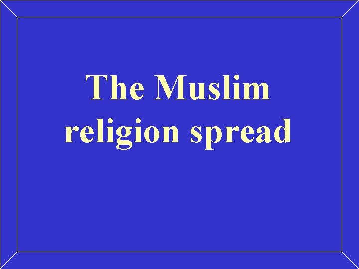 The Muslim religion spread The Muslim religion spread