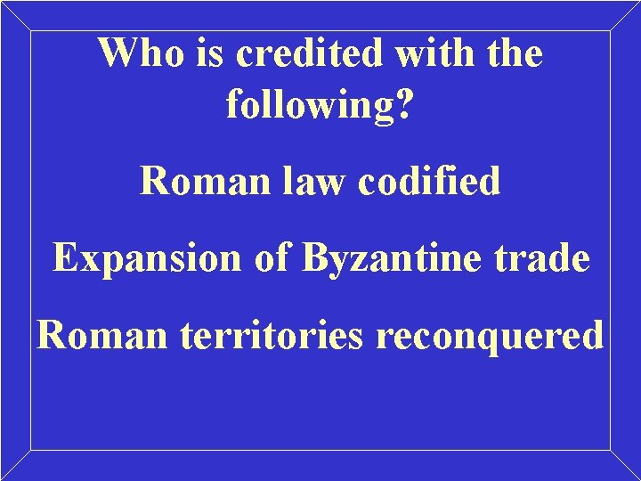 Who is credited with the following? Roman law codified Expansion of Byzantine trade Roman Who is credited with the following? Roman law codified Expansion of Byzantine trade Roman