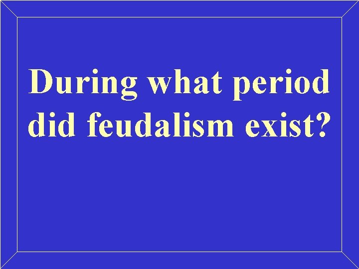During what period did feudalism exist? During what period did feudalism exist?
