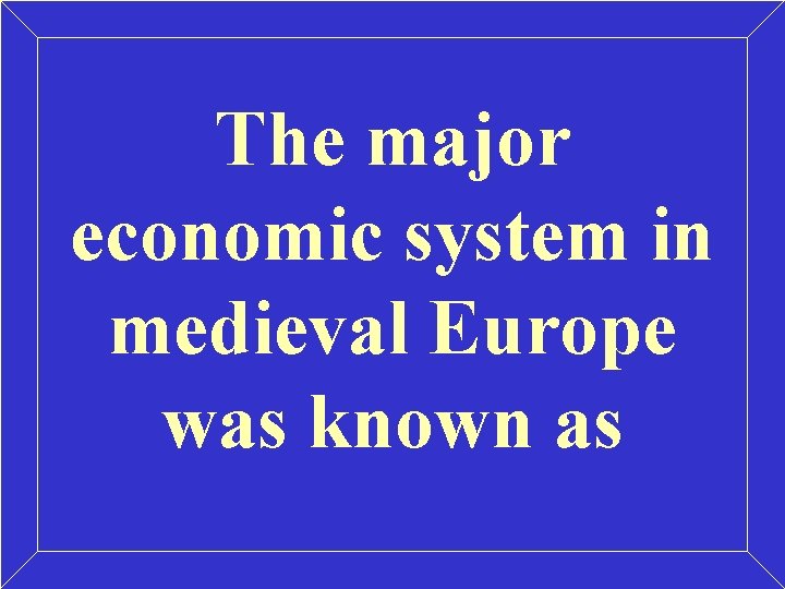 The major economic system in medieval Europe was known as The major economic system in medieval Europe was known as