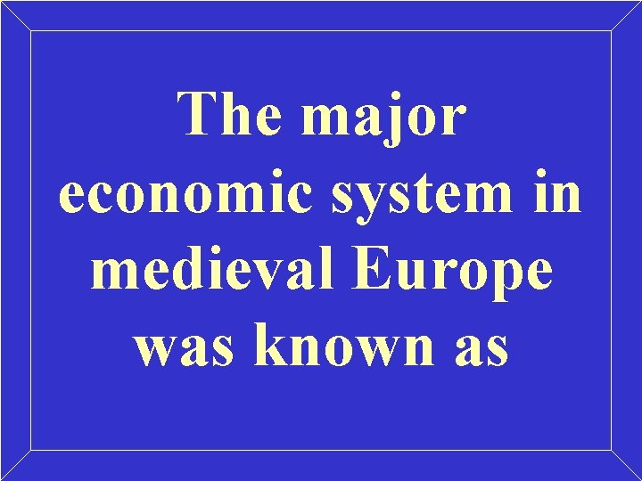 The major economic system in medieval Europe was known as 