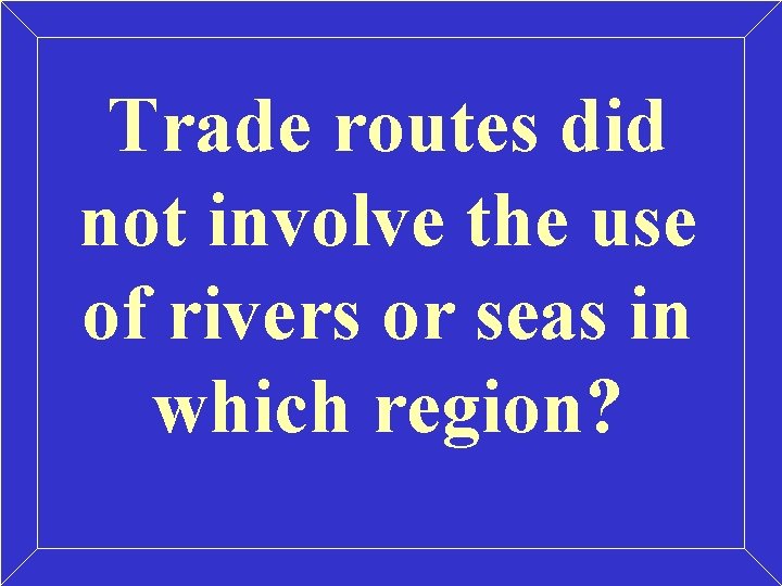 Trade routes did not involve the use of rivers or seas in which region? Trade routes did not involve the use of rivers or seas in which region?