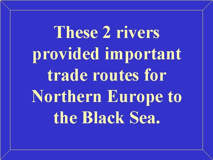 These 2 rivers provided important trade routes for Northern Europe to the Black Sea.