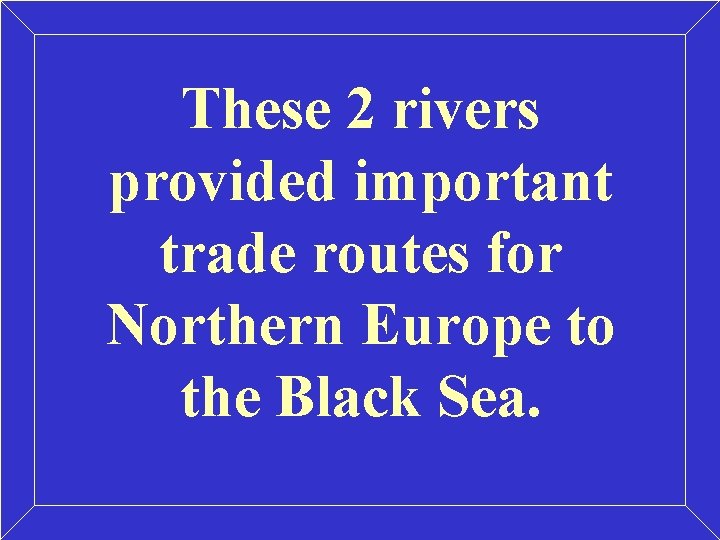 These 2 rivers provided important trade routes for Northern Europe to the Black Sea. These 2 rivers provided important trade routes for Northern Europe to the Black Sea.
