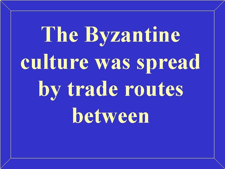 The Byzantine culture was spread by trade routes between The Byzantine culture was spread by trade routes between