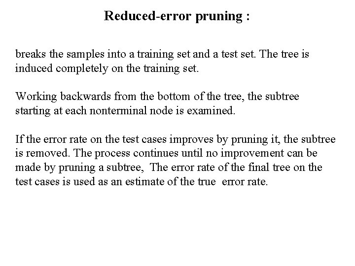 Reduced-error pruning : breaks the samples into a training set and a test set.