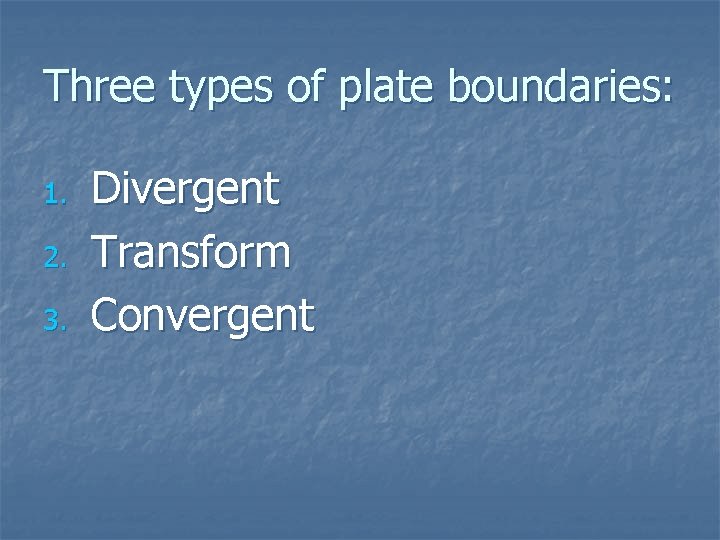 Three types of plate boundaries: 1. 2. 3. Divergent Transform Convergent 