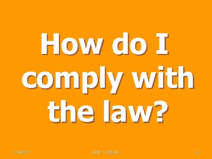 How do I comply with the law? 11/01/07 ADE ~ OELAS 16 How do I comply with the law? 11/01/07 ADE ~ OELAS 16