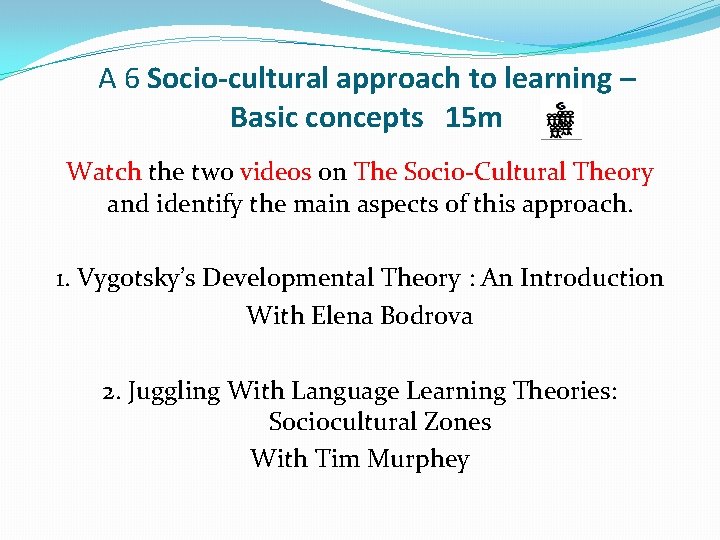 A 6 Socio-cultural approach to learning – Basic concepts 15 m Watch the two