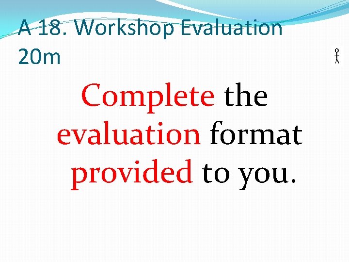 A 18. Workshop Evaluation 20 m Complete the evaluation format provided to you. 