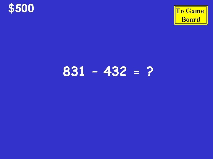 $500 To Game Board 831 – 432 = ? 