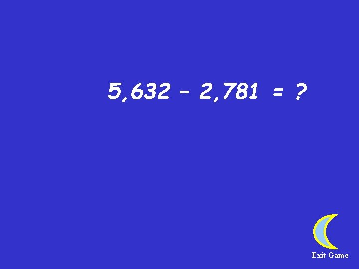 5, 632 – 2, 781 = ? Exit Game 