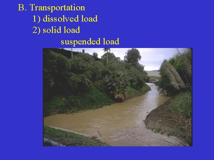 B. Transportation 1) dissolved load 2) solid load suspended load 