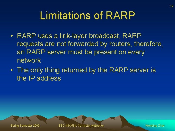 19 Limitations of RARP • RARP uses a link-layer broadcast, RARP requests are not