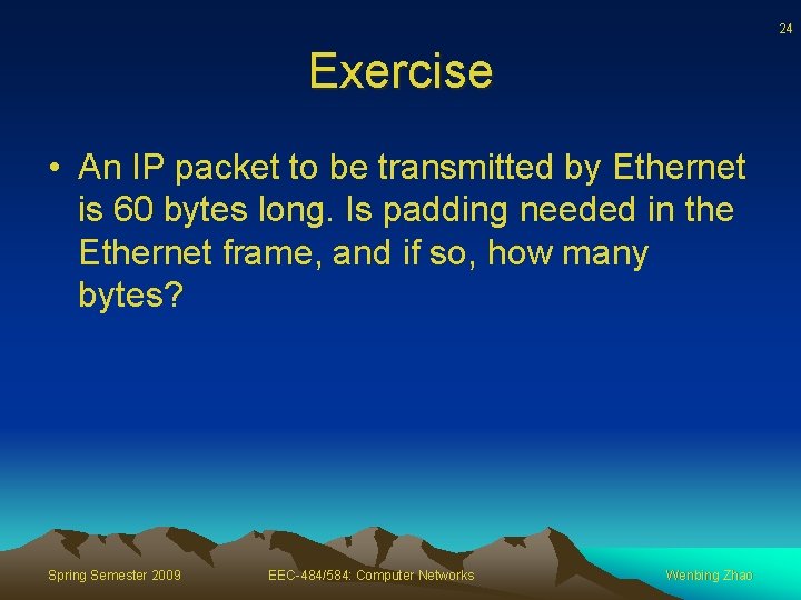 24 Exercise • An IP packet to be transmitted by Ethernet is 60 bytes