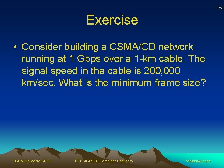 25 Exercise • Consider building a CSMA/CD network running at 1 Gbps over a