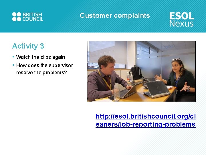 Customer complaints Activity 3 • Watch the clips again • How does the supervisor