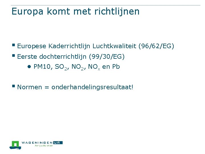 Europa komt met richtlijnen § Europese Kaderrichtlijn Luchtkwaliteit (96/62/EG) § Eerste dochterrichtlijn (99/30/EG) ●