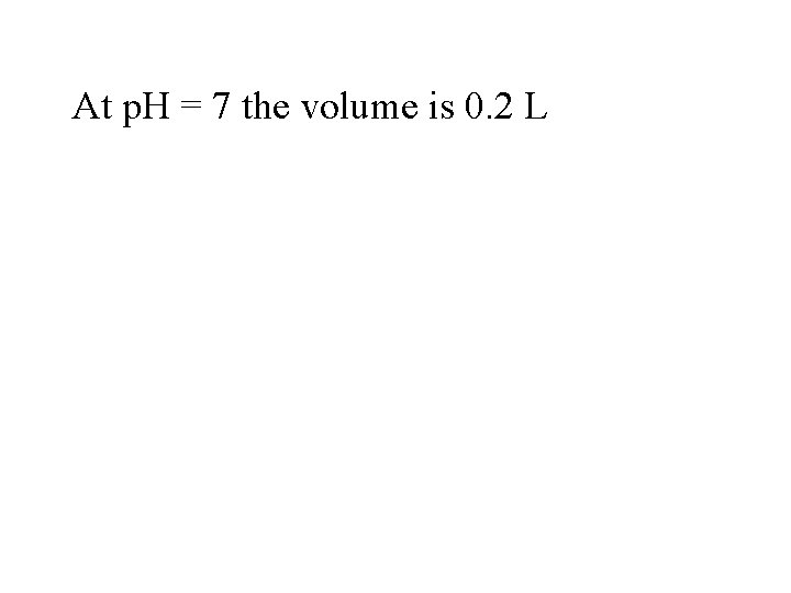 At p. H = 7 the volume is 0. 2 L 