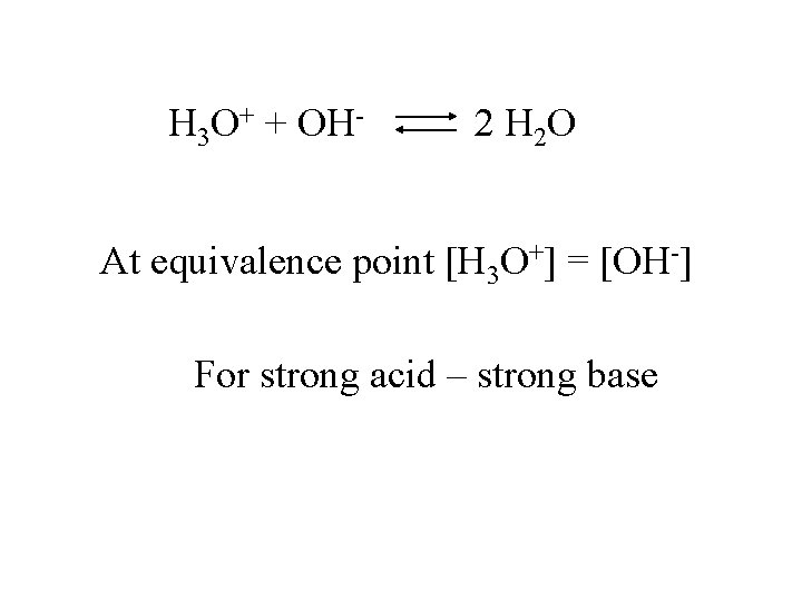 H 3 O+ + OH- 2 H 2 O At equivalence point [H 3