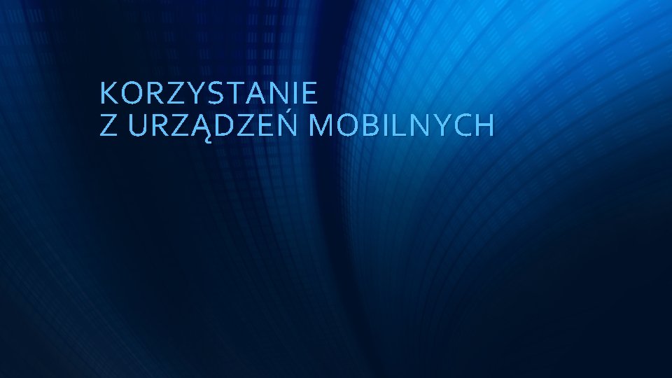 KORZYSTANIE Z URZĄDZEŃ MOBILNYCH 