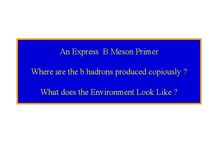 An Express B Meson Primer Where are the b hadrons produced copiously ? What