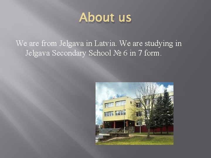 About us We are from Jelgava in Latvia. We are studying in Jelgava Secondary