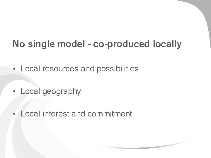 No single model - co-produced locally • Local resources and possibilities • Local geography