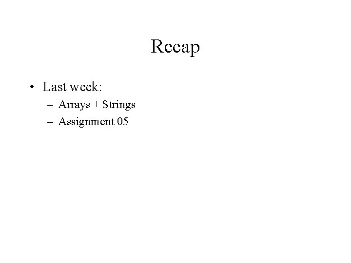 Recap • Last week: – Arrays + Strings – Assignment 05 