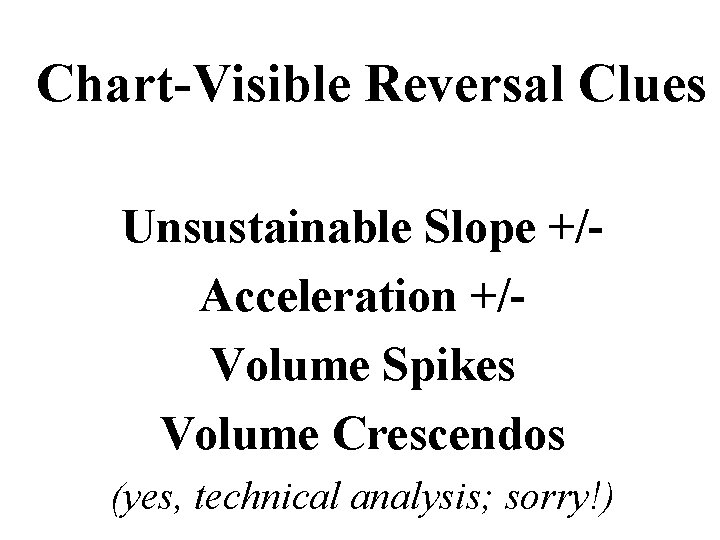 Chart-Visible Reversal Clues Unsustainable Slope +/Acceleration +/Volume Spikes Volume Crescendos (yes, technical analysis; sorry!)