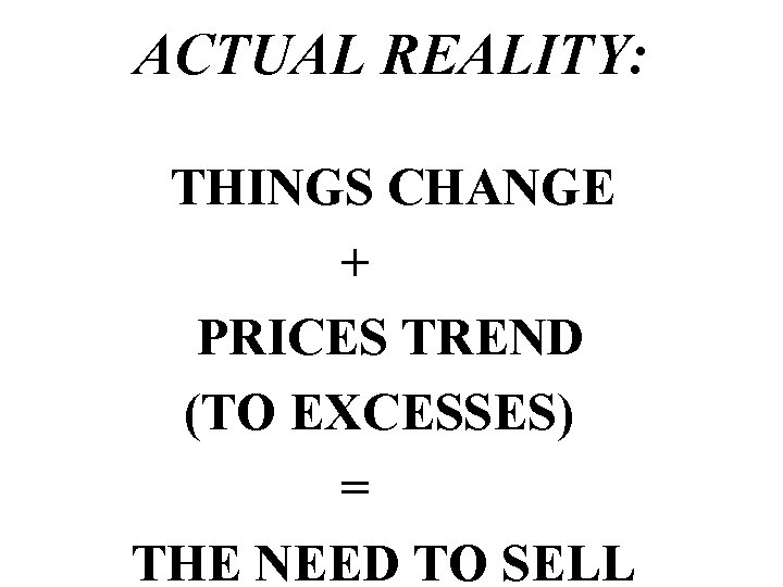 ACTUAL REALITY: THINGS CHANGE + PRICES TREND (TO EXCESSES) = THE NEED TO SELL