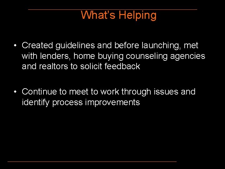 What’s Helping • Created guidelines and before launching, met with lenders, home buying counseling