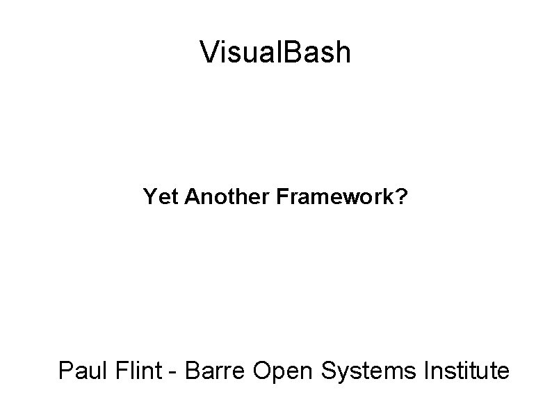 Visual. Bash Yet Another Framework? Paul Flint - Barre Open Systems Institute 