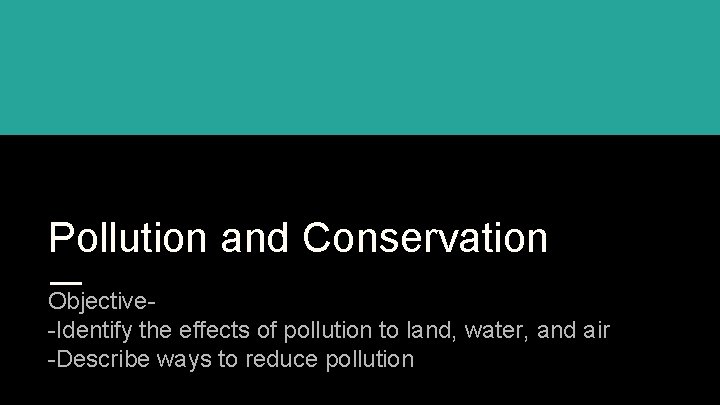 Pollution and Conservation Objective-Identify the effects of pollution to land, water, and air -Describe