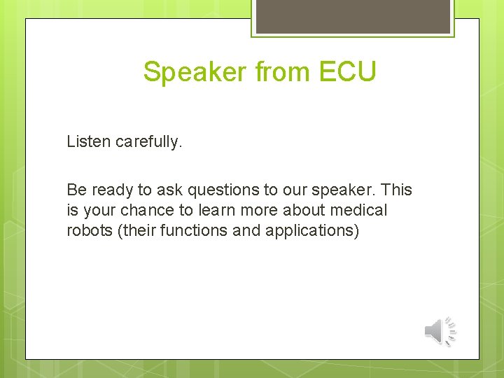  Speaker from ECU Listen carefully. Be ready to ask questions to our speaker.