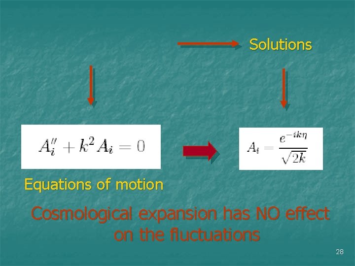Solutions Equations of motion Cosmological expansion has NO effect on the fluctuations 28 