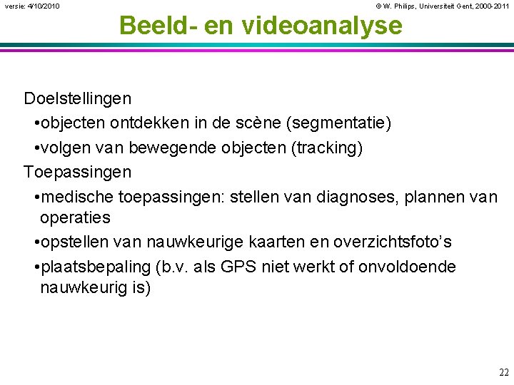 versie: 4/10/2010 © W. Philips, Universiteit Gent, 2000 -2011 Beeld- en videoanalyse Doelstellingen •
