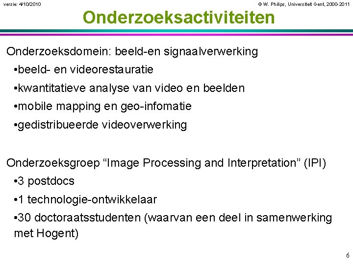 versie: 4/10/2010 © W. Philips, Universiteit Gent, 2000 -2011 Onderzoeksactiviteiten Onderzoeksdomein: beeld-en signaalverwerking •