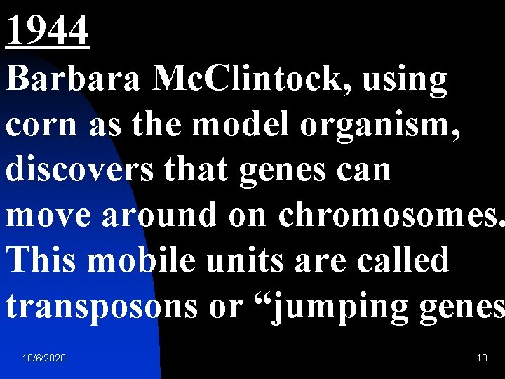 1944 Barbara Mc. Clintock, using corn as the model organism, discovers that genes can