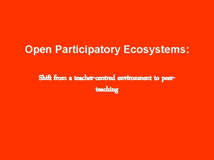 Open Participatory Ecosystems: Shift from a teacher-centred environment to peerteaching 