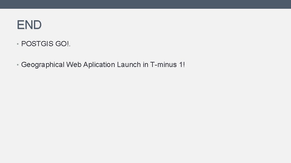 END • POSTGIS GO!. • Geographical Web Aplication Launch in T-minus 1! END • POSTGIS GO!. • Geographical Web Aplication Launch in T-minus 1!
