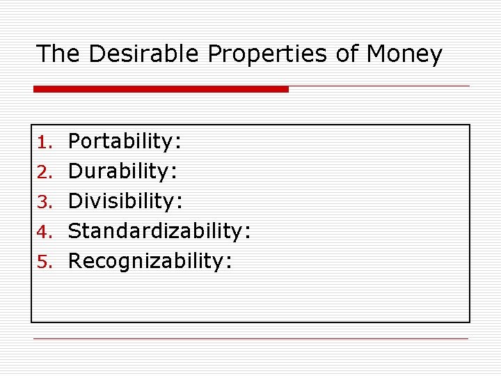 The Desirable Properties of Money 1. Portability: 2. Durability: 3. Divisibility: 4. Standardizability: 5.