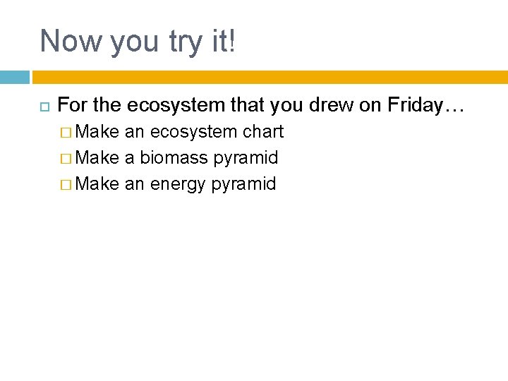 Now you try it! For the ecosystem that you drew on Friday… � Make