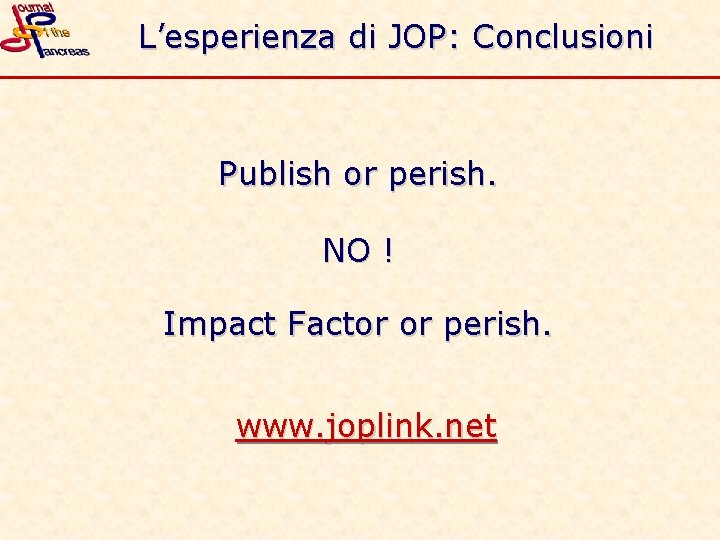 L’esperienza di JOP: Conclusioni Publish or perish. NO ! Impact Factor or perish. www.