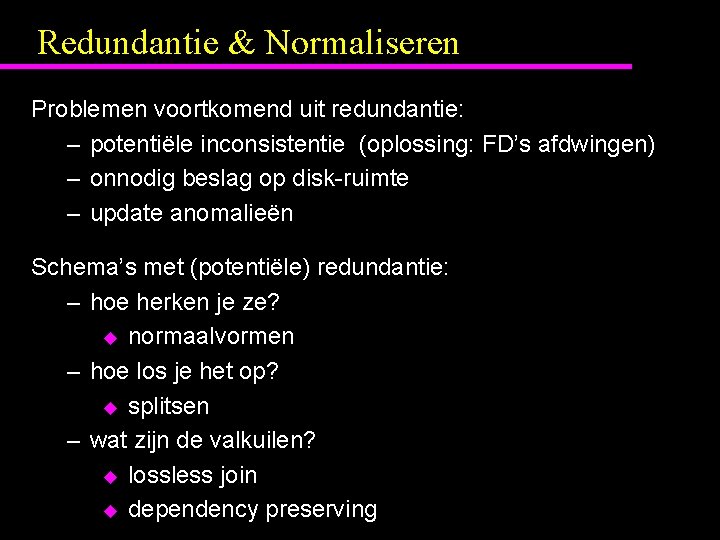 Redundantie & Normaliseren Problemen voortkomend uit redundantie: – potentiële inconsistentie (oplossing: FD’s afdwingen) –